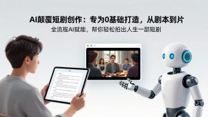 AI颠覆短剧创作：专为0基础打造，从剧本到成片全流程AI赋能，帮你轻松拍出人生第一部短剧-KJ分享