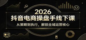 2026抖音电商操盘手线下课:从策略到执行,解锁全域运营核心-KJ分享