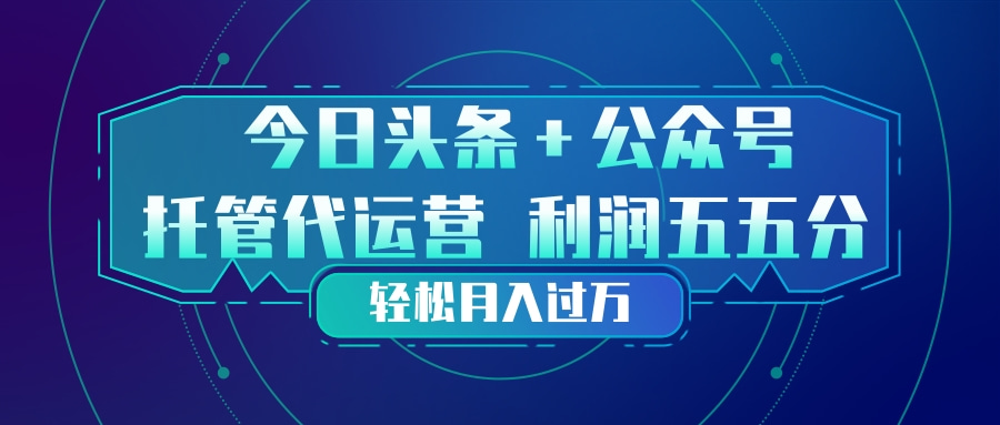 头条加公众号 托管代运营 利润分成模式 轻松月入过万-KJ分享