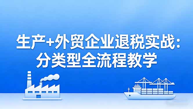 生产+外贸企业退税实战：分类型全流程教学，生产企业留抵退税最大化+外贸企业退税系统申报-KJ分享