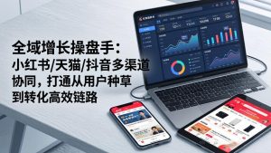 全域增长操盘手:小红书/天猫/抖音多渠道协同,打通从用户种草到转化高效链路-KJ分享