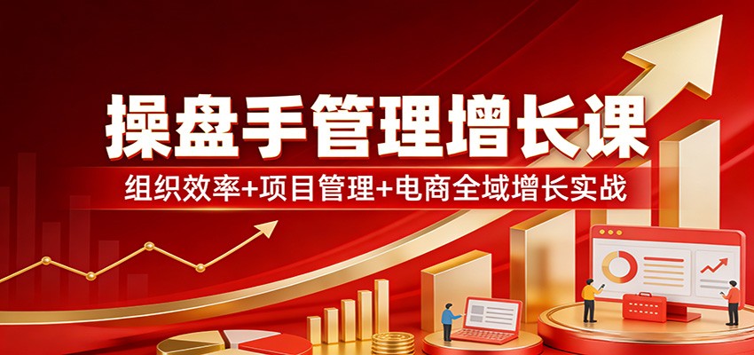 操盘手管理增长课：组织效率+项目管理+电商全域增长实战-KJ分享