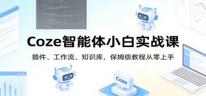 Coze智能体小白实战课:插件、工作流、知识库,保姆级教程从零上手-KJ分享