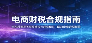 电商财税合规指南:全税种解析+风险管控+纳税筹划,助力企业合规经营-KJ分享