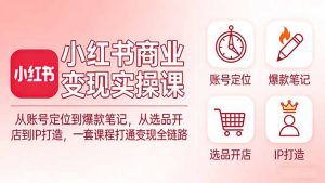 小红书商业变现实操课：从账号定位到爆款笔记，从选品开店到IP打造，一套课程打通变现全链路-KJ分享
