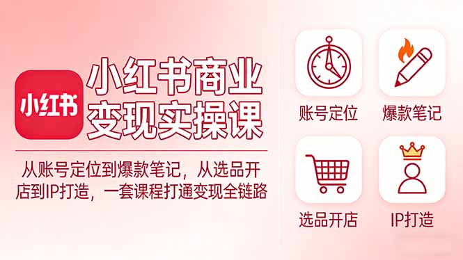 小红书商业变现实操课：从账号定位到爆款笔记，从选品开店到IP打造，一套课程打通变现全链路-KJ分享