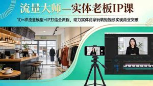 流量大师—实体老板IP课：10+种流量模型+IP打造全流程，助力实体商家玩转短视频实现商业突破-KJ分享
