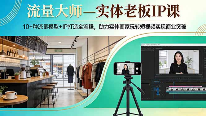 流量大师—实体老板IP课：10+种流量模型+IP打造全流程，助力实体商家玩转短视频实现商业突破-KJ分享