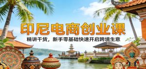 印尼电商创业课:精讲干货,新手零基础快速开启跨境生意-KJ分享