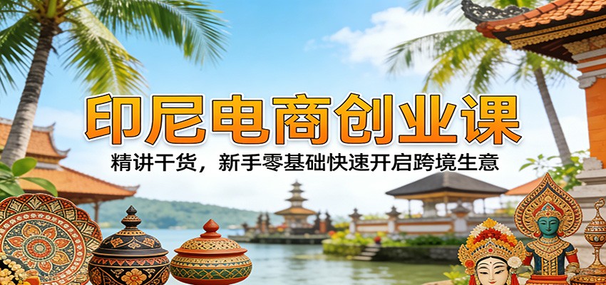印尼电商创业课：精讲干货，新手零基础快速开启跨境生意-KJ分享