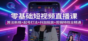 零基础短视频直播课:算法新规+起号打法+抖加投放+剪辑特效全精通-KJ分享