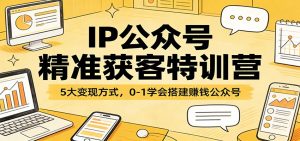 IP公众号精准获客特训营:5大变现方式,0-1学会搭建赚钱公众号-KJ分享