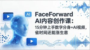 FaceForward AI内容创作课:15分钟上手数字分身+AI视频,省时间还能涨生意-KJ分享