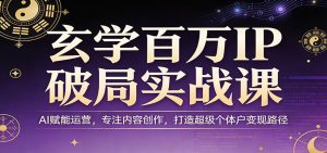 玄学百万IP破局实战课:AI赋能运营,专注内容创作,打造超级个体户变现路径-KJ分享