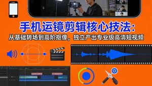 手机运镜 剪辑核心技法:从基础转场到高阶抠像,独立产出专业级高清短视频-KJ分享
