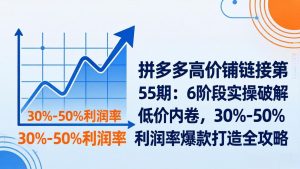 拼多多高价铺链接第55期：6阶段实操破解低价内卷，30%-50%利润率爆款打造全攻略-KJ分享