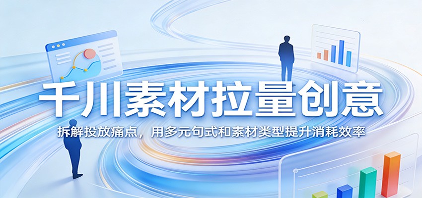千川素材拉量创意：拆解投放痛点，用多元句式和素材类型提升消耗效率-KJ分享