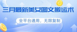 三月最新美女图文搬运术，全平台通用，无限复制-KJ分享