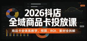 2026抖店全域商品卡投放课:商品卡全体系教学,预算、ROI、素材全拆解-KJ分享