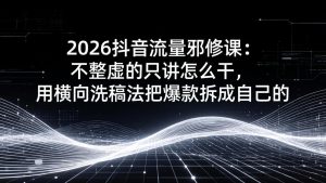 2026抖音流量邪修课：不整虚的只讲怎么干，用横向洗稿法把爆款拆成自己的-KJ分享