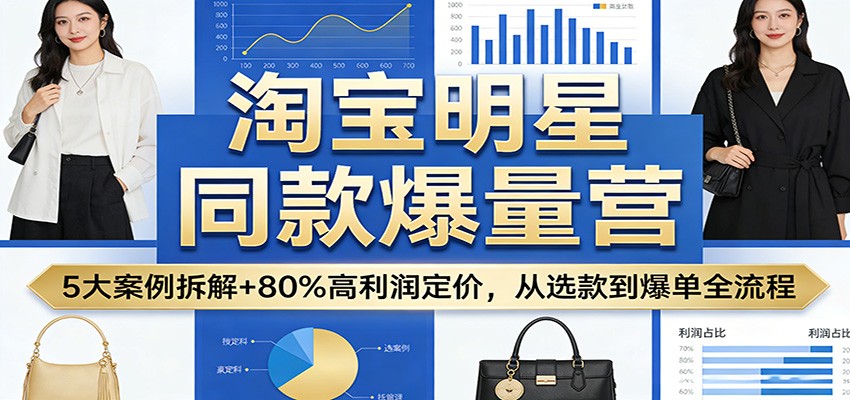 淘宝明星同款爆量营：5大案例拆解+80%高利润定价，从选款到爆单全流程-KJ分享
