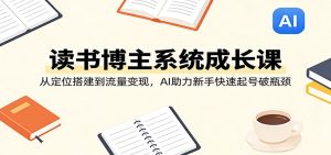 读书博主系统成长课:从定位搭建到流量变现,AI助力新手快速起号破瓶颈-KJ分享