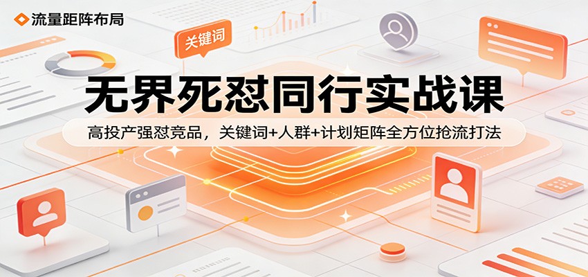无界死怼同行实战课：高投产强怼竞品，关键词+人群+计划矩阵全方位抢流打法-KJ分享