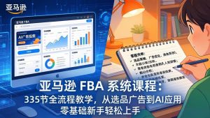 亚马逊 FBA 系统课程（更新26年3月）：335节全流程教学，从选品广告到AI应用，零基础新手轻…-KJ分享