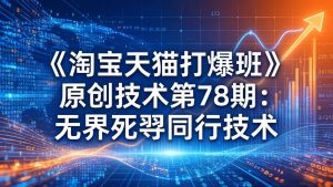 《淘宝天猫打爆班》原创技术第78期：无界死怼同行技术-KJ分享