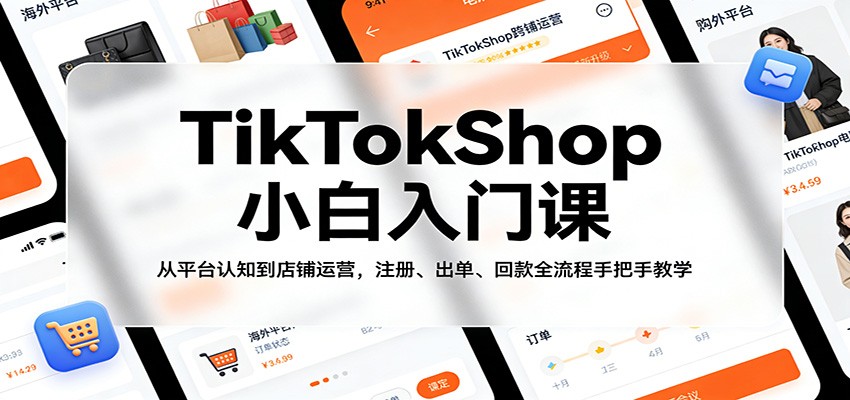 TikTokShop小白入门课：从平台认知到店铺运营，注册、出单、回款全流程手把手教学-KJ分享