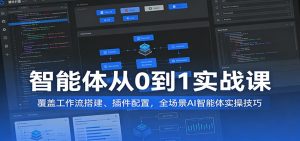 智能体从0到1实战课:覆盖工作流搭建、插件配置,全场景AI智能体实操技巧-KJ分享