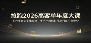 抢跑2026高客单年度大课：多行业嘉宾实战分享，手把手教你打造高利润生意模型-KJ分享