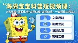 海绵宝宝科普短视频课：文案思路+画面生成+音频处理+剪辑实操，一套课程全搞定-KJ分享