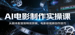 AI电影制作实操课：从剧本配音到特效剪辑，电影级视频创作技巧-KJ分享