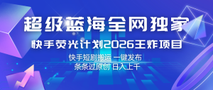 快手荧光计划2026王炸项目， 日入上千，快手短剧搬运，一键发布，条条过原创-KJ分享