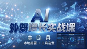 AI 外贸增长实战课:本地部署 + 工具选型,一站式搭建可落地自动化外贸系统-KJ分享