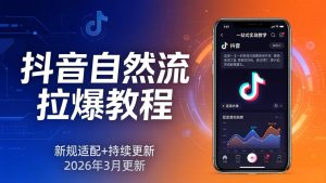 抖音自然流拉爆教程：新规适配+持续更新，话术+投放+起号一站式实战教学（更新26年3月）-KJ分享