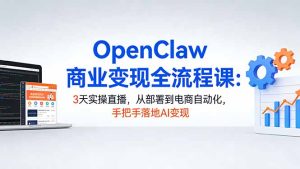 OpenClaw商业变现全流程课:3天实操直播,从部署到电商自动化,手把手落地AI变现-KJ分享
