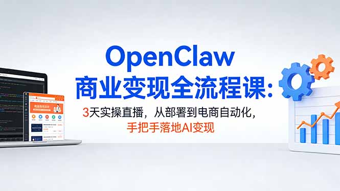 OpenClaw商业变现全流程课：3天实操直播，从部署到电商自动化，手把手落地AI变现-KJ分享