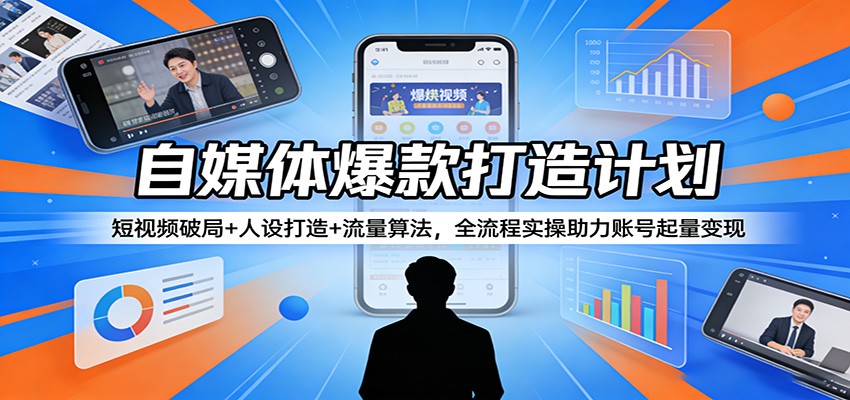自媒体爆款打造计划：短视频破局+人设打造+流量算法，全流程实操助力账号起量变现-KJ分享