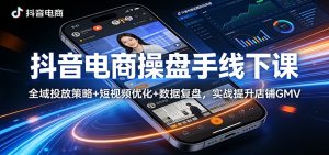 抖音电商操盘手线下课:全域投放策略+ 短视频优化+数据复盘,实战提升店铺GMV-KJ分享