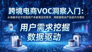 跨境电商VOC洞察入门:从海量评论中挖掘用户未被满足的需求,用数据驱动产品迭代与增长-KJ分享
