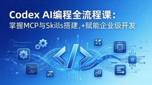 Codex AI编程全流程课:模块化教学+双项目实战,掌握MCP与Skills搭建,赋能企业级开发-KJ分享