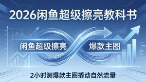 2026闲鱼超级擦亮教科书：底层逻辑出价×转化率，2小时测爆款主图撬动自然流量-KJ分享