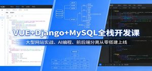 VUE+Django+MySQL全栈开发课:大型网站实战、AI编程、前后端分离从零搭建上线-KJ分享