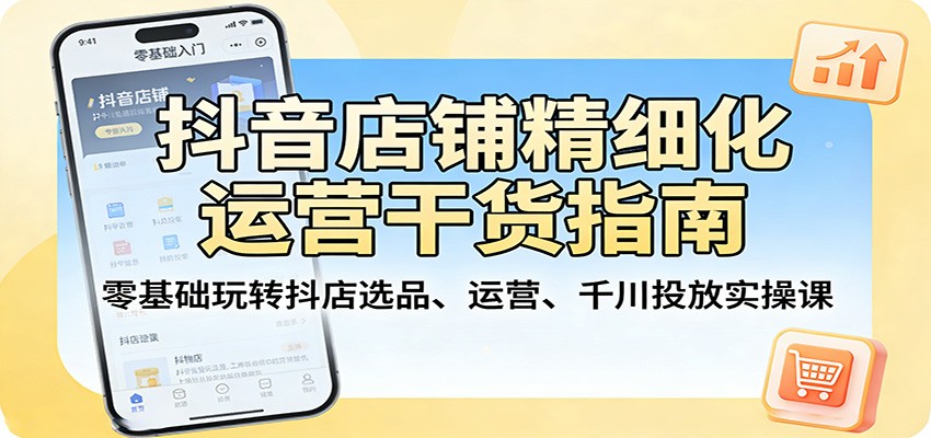 抖音店铺精细化运营干货指南：零基础玩转抖店选品、运营、千川投放实操课-KJ分享