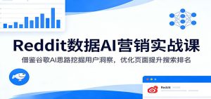 Reddit数据AI营销实战课:借鉴谷歌AI思路挖掘用户洞察,优化页面提升搜索排名-KJ分享