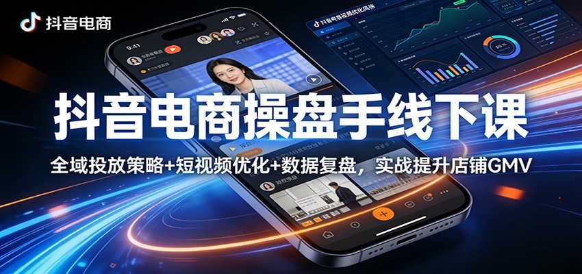 抖音电商操盘手线下课：全域投放策略+ 短视频优化+数据复盘，实战提升店铺GMV（更新）-KJ分享
