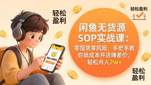 闲鱼无货源SOP实战课:零囤货零风险,手把手教你低成本开店赚差价,轻松月入2w+-KJ分享