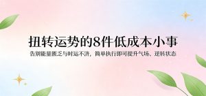 付费文章:扭转运势的8件低成本小事,告别能量匮乏与时运不济逆转状态-KJ分享